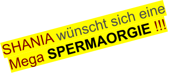 SHANIA wünscht sich eine  Mega SPERMAORGIE !!!